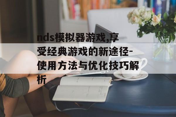 nds模拟器游戏,享受经典游戏的新途径-使用方法与优化技巧解析