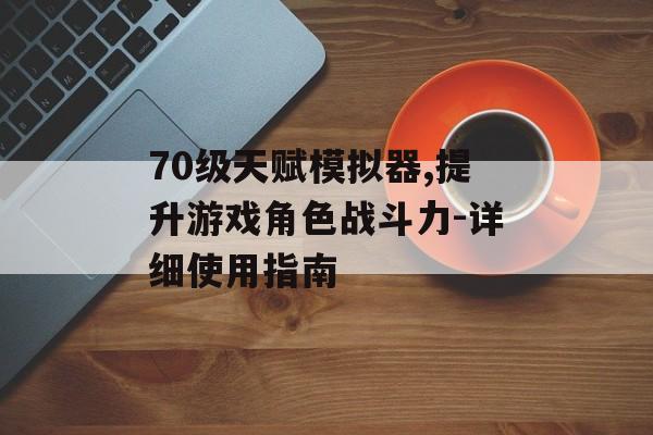 70级天赋模拟器,提升游戏角色战斗力-详细使用指南