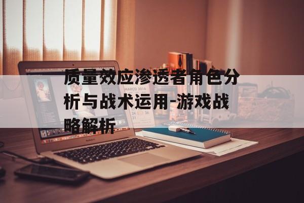 质量效应渗透者角色分析与战术运用-游戏战略解析