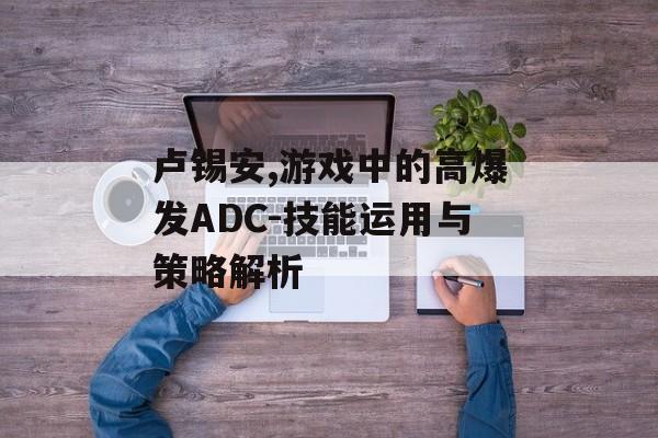 卢锡安,游戏中的高爆发ADC-技能运用与策略解析