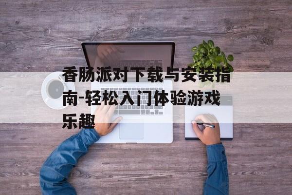 香肠派对下载与安装指南-轻松入门体验游戏乐趣