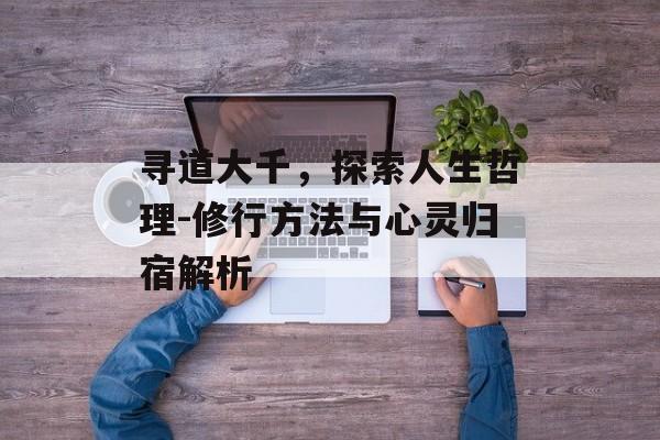 寻道大千，探索人生哲理-修行方法与心灵归宿解析