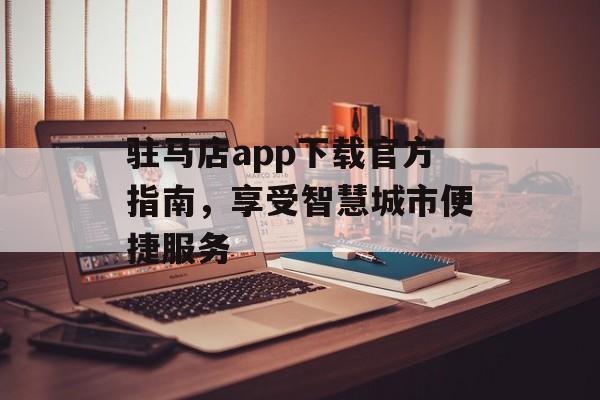 驻马店app下载官方指南，享受智慧城市便捷服务