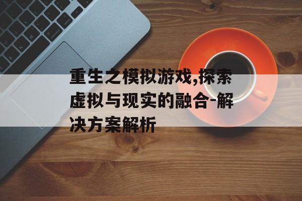 重生之模拟游戏,探索虚拟与现实的融合-解决方案解析