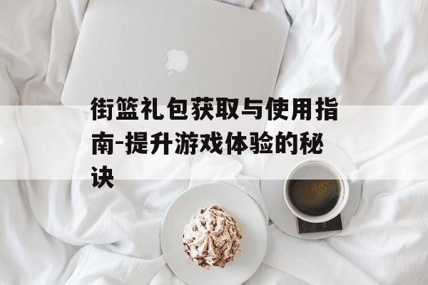 街篮礼包获取与使用指南-提升游戏体验的秘诀